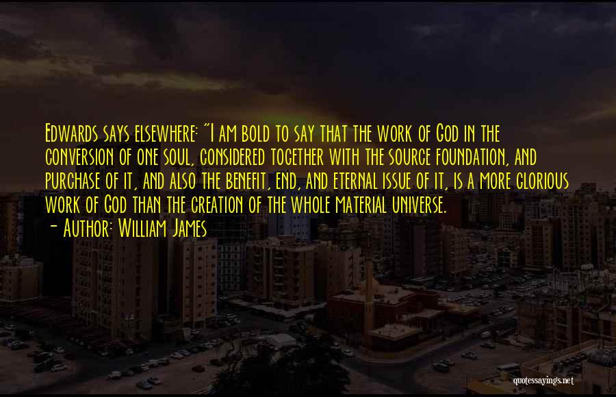 William James Quotes: Edwards Says Elsewhere: I Am Bold To Say That The Work Of God In The Conversion Of One Soul, Considered