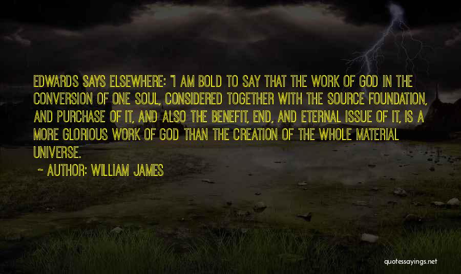 William James Quotes: Edwards Says Elsewhere: I Am Bold To Say That The Work Of God In The Conversion Of One Soul, Considered