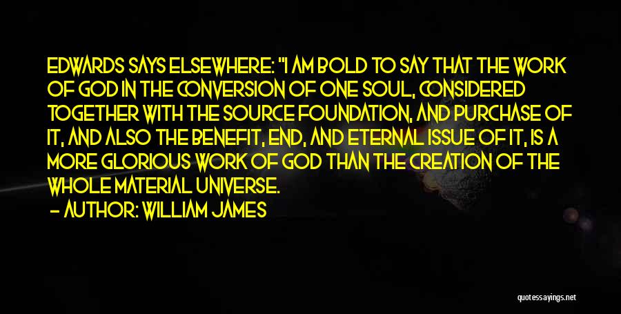 William James Quotes: Edwards Says Elsewhere: I Am Bold To Say That The Work Of God In The Conversion Of One Soul, Considered