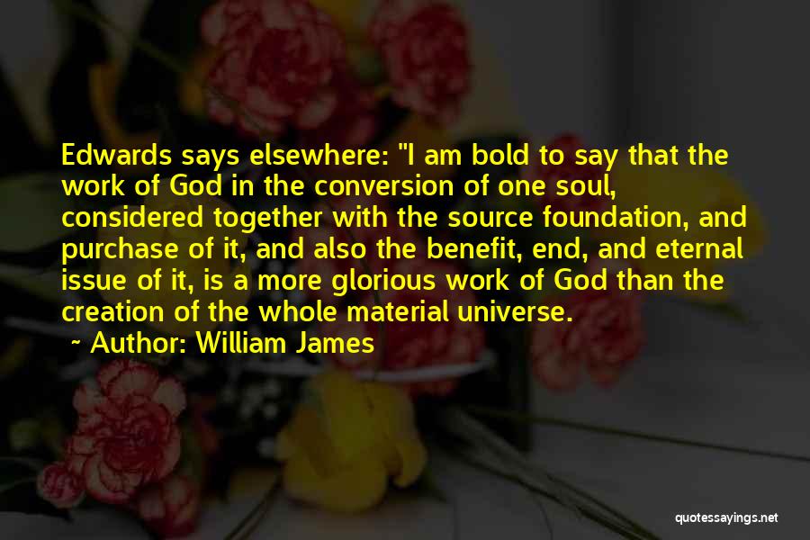 William James Quotes: Edwards Says Elsewhere: I Am Bold To Say That The Work Of God In The Conversion Of One Soul, Considered