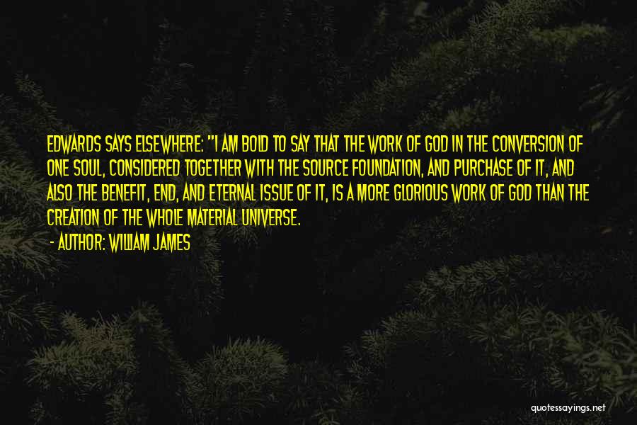 William James Quotes: Edwards Says Elsewhere: I Am Bold To Say That The Work Of God In The Conversion Of One Soul, Considered