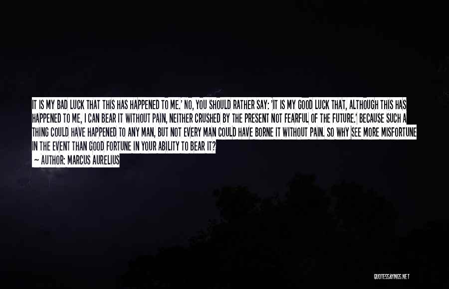 Marcus Aurelius Quotes: It Is My Bad Luck That This Has Happened To Me.' No, You Should Rather Say: 'it Is My Good