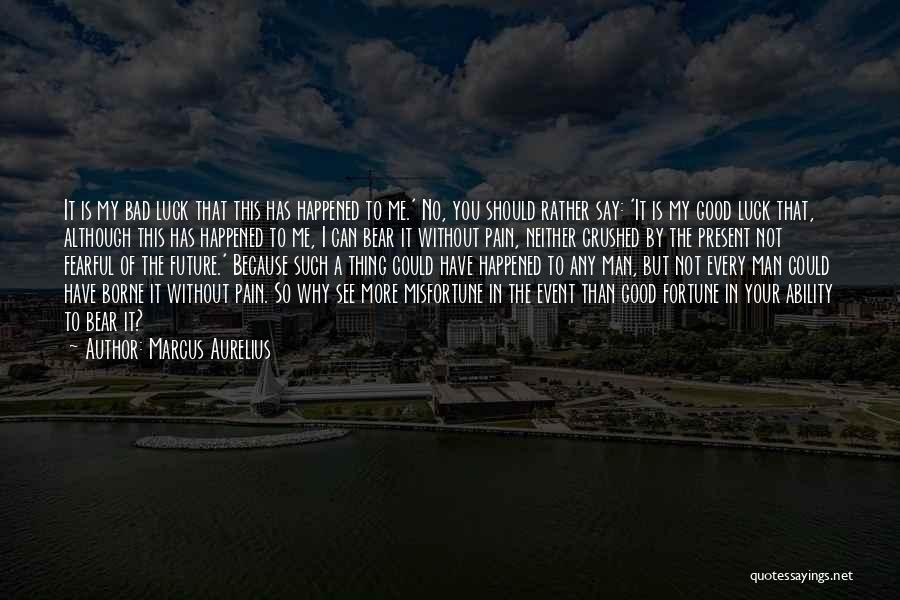 Marcus Aurelius Quotes: It Is My Bad Luck That This Has Happened To Me.' No, You Should Rather Say: 'it Is My Good