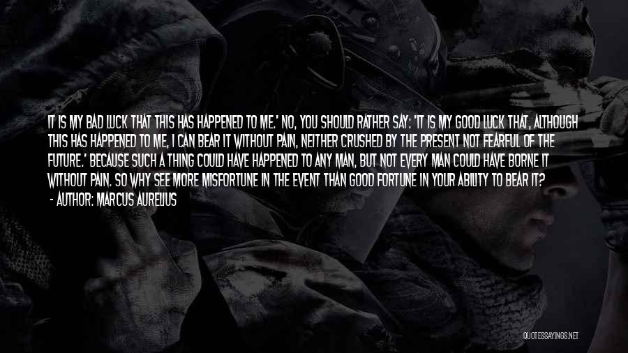 Marcus Aurelius Quotes: It Is My Bad Luck That This Has Happened To Me.' No, You Should Rather Say: 'it Is My Good