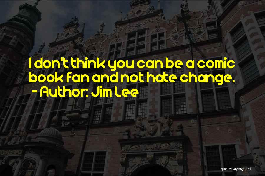 Jim Lee Quotes: I Don't Think You Can Be A Comic Book Fan And Not Hate Change.