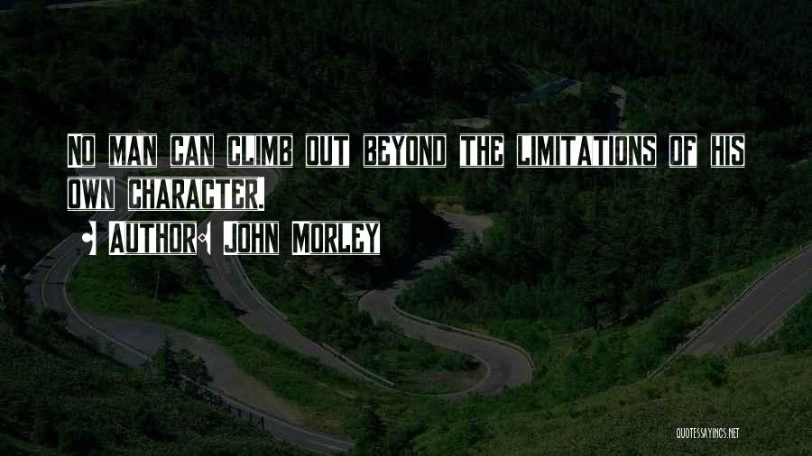 John Morley Quotes: No Man Can Climb Out Beyond The Limitations Of His Own Character.