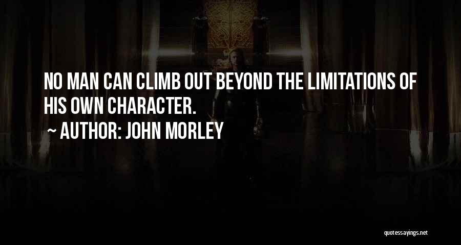 John Morley Quotes: No Man Can Climb Out Beyond The Limitations Of His Own Character.