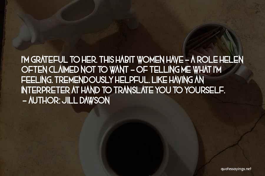 Jill Dawson Quotes: I'm Grateful To Her. This Habit Women Have - A Role Helen Often Claimed Not To Want - Of Telling