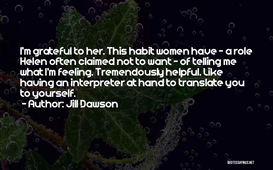 Jill Dawson Quotes: I'm Grateful To Her. This Habit Women Have - A Role Helen Often Claimed Not To Want - Of Telling