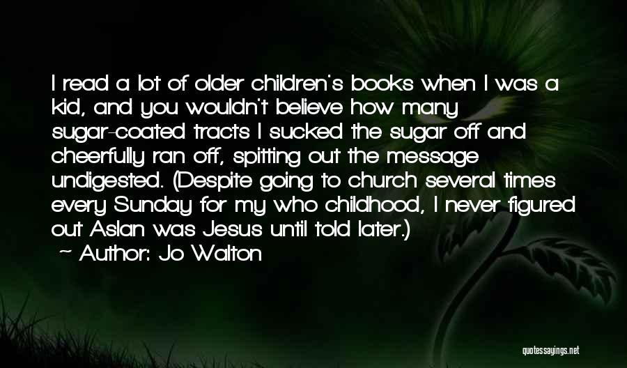 Jo Walton Quotes: I Read A Lot Of Older Children's Books When I Was A Kid, And You Wouldn't Believe How Many Sugar-coated