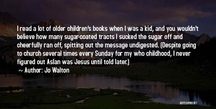 Jo Walton Quotes: I Read A Lot Of Older Children's Books When I Was A Kid, And You Wouldn't Believe How Many Sugar-coated