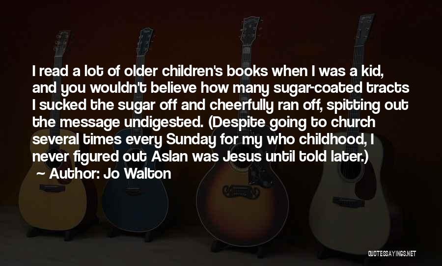 Jo Walton Quotes: I Read A Lot Of Older Children's Books When I Was A Kid, And You Wouldn't Believe How Many Sugar-coated