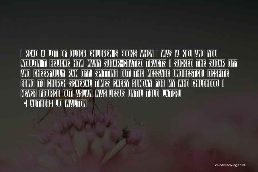 Jo Walton Quotes: I Read A Lot Of Older Children's Books When I Was A Kid, And You Wouldn't Believe How Many Sugar-coated