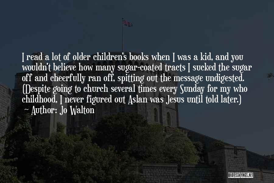 Jo Walton Quotes: I Read A Lot Of Older Children's Books When I Was A Kid, And You Wouldn't Believe How Many Sugar-coated
