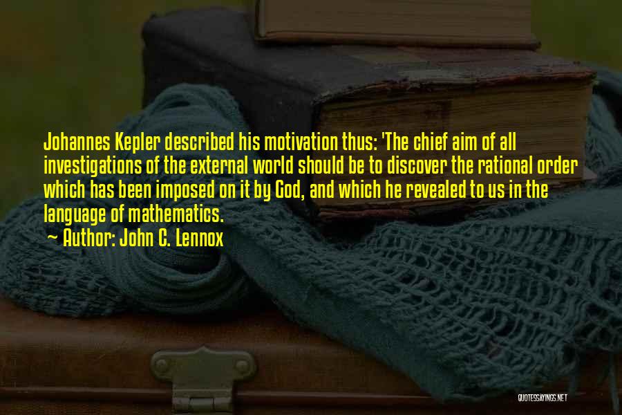 John C. Lennox Quotes: Johannes Kepler Described His Motivation Thus: 'the Chief Aim Of All Investigations Of The External World Should Be To Discover
