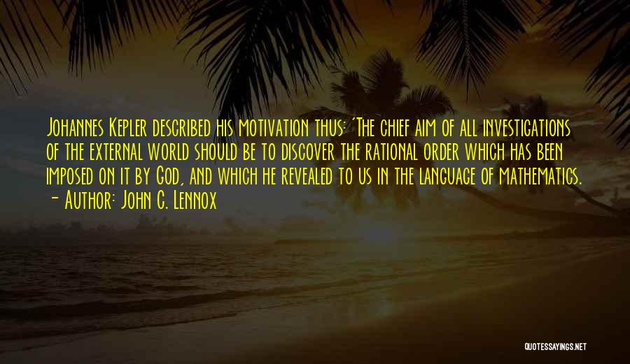 John C. Lennox Quotes: Johannes Kepler Described His Motivation Thus: 'the Chief Aim Of All Investigations Of The External World Should Be To Discover
