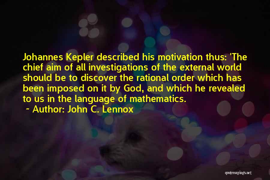 John C. Lennox Quotes: Johannes Kepler Described His Motivation Thus: 'the Chief Aim Of All Investigations Of The External World Should Be To Discover