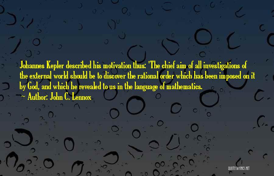 John C. Lennox Quotes: Johannes Kepler Described His Motivation Thus: 'the Chief Aim Of All Investigations Of The External World Should Be To Discover