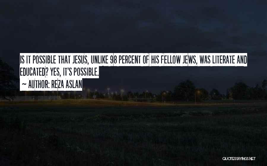 Reza Aslan Quotes: Is It Possible That Jesus, Unlike 98 Percent Of His Fellow Jews, Was Literate And Educated? Yes, It's Possible.