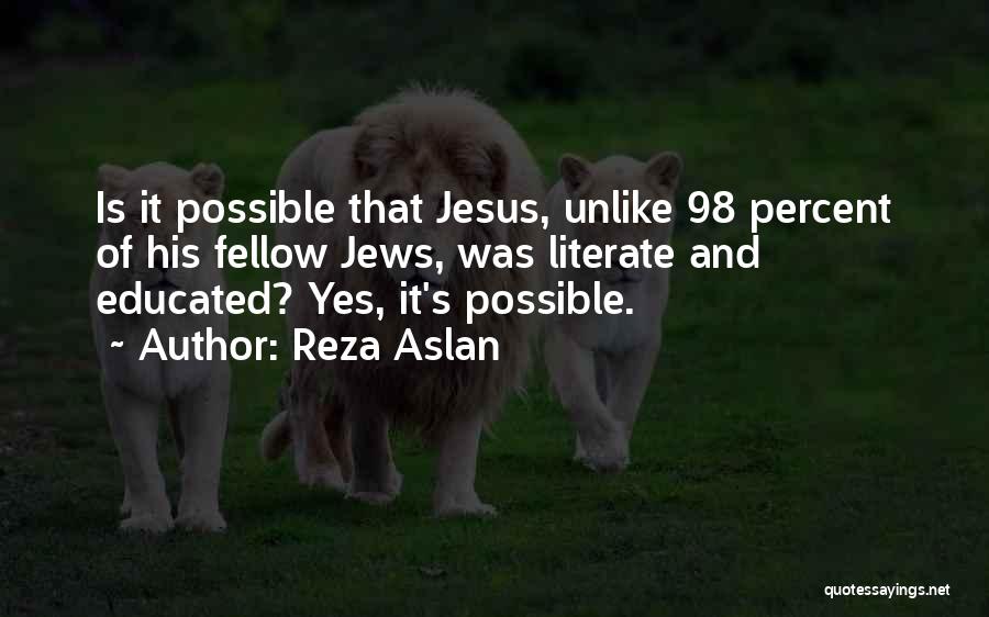 Reza Aslan Quotes: Is It Possible That Jesus, Unlike 98 Percent Of His Fellow Jews, Was Literate And Educated? Yes, It's Possible.