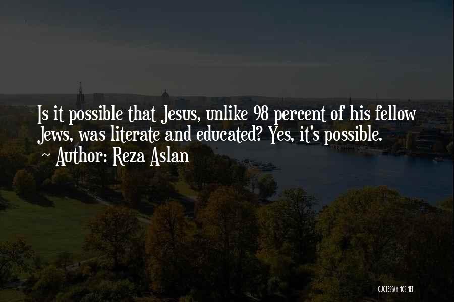 Reza Aslan Quotes: Is It Possible That Jesus, Unlike 98 Percent Of His Fellow Jews, Was Literate And Educated? Yes, It's Possible.