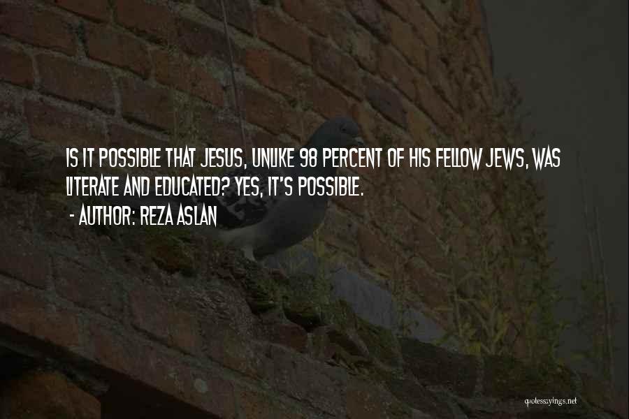 Reza Aslan Quotes: Is It Possible That Jesus, Unlike 98 Percent Of His Fellow Jews, Was Literate And Educated? Yes, It's Possible.