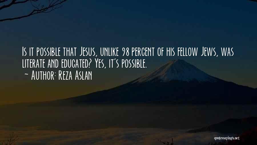 Reza Aslan Quotes: Is It Possible That Jesus, Unlike 98 Percent Of His Fellow Jews, Was Literate And Educated? Yes, It's Possible.