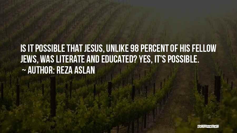 Reza Aslan Quotes: Is It Possible That Jesus, Unlike 98 Percent Of His Fellow Jews, Was Literate And Educated? Yes, It's Possible.