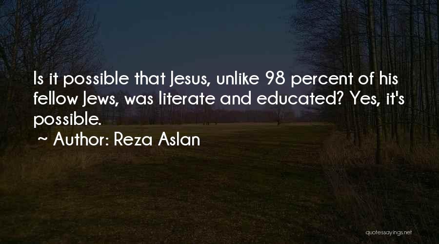 Reza Aslan Quotes: Is It Possible That Jesus, Unlike 98 Percent Of His Fellow Jews, Was Literate And Educated? Yes, It's Possible.