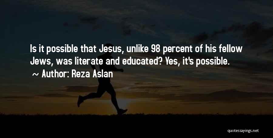 Reza Aslan Quotes: Is It Possible That Jesus, Unlike 98 Percent Of His Fellow Jews, Was Literate And Educated? Yes, It's Possible.