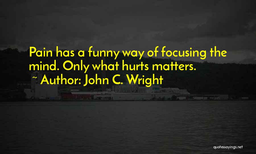 John C. Wright Quotes: Pain Has A Funny Way Of Focusing The Mind. Only What Hurts Matters.