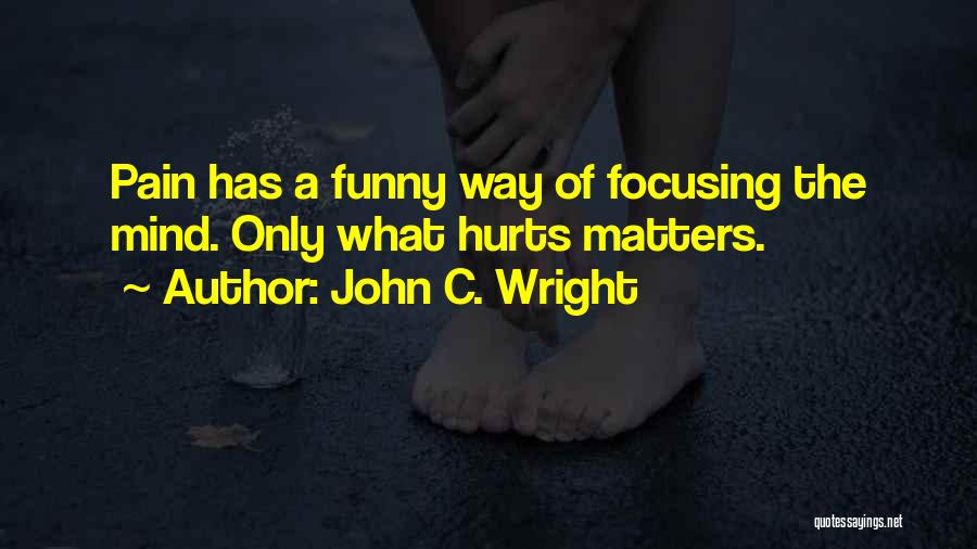 John C. Wright Quotes: Pain Has A Funny Way Of Focusing The Mind. Only What Hurts Matters.