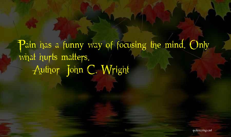 John C. Wright Quotes: Pain Has A Funny Way Of Focusing The Mind. Only What Hurts Matters.