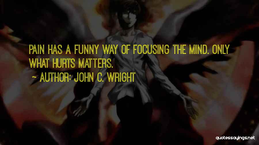 John C. Wright Quotes: Pain Has A Funny Way Of Focusing The Mind. Only What Hurts Matters.