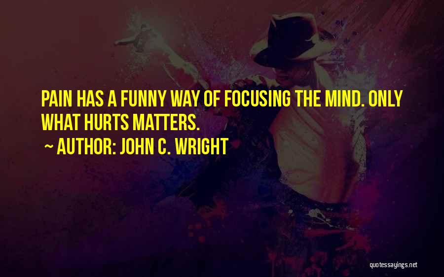 John C. Wright Quotes: Pain Has A Funny Way Of Focusing The Mind. Only What Hurts Matters.