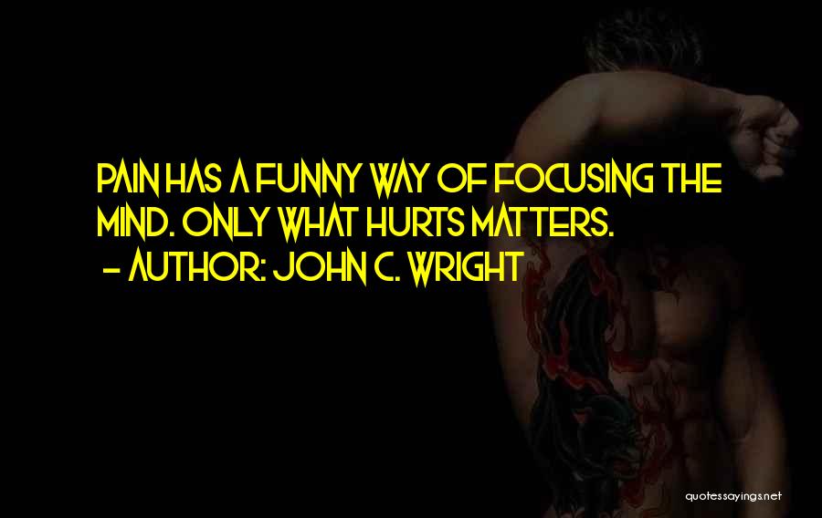 John C. Wright Quotes: Pain Has A Funny Way Of Focusing The Mind. Only What Hurts Matters.