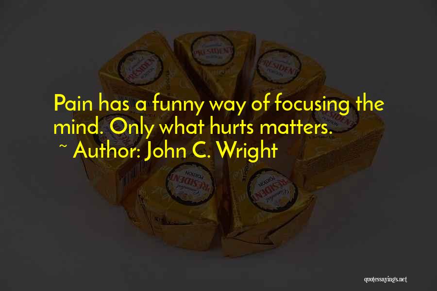 John C. Wright Quotes: Pain Has A Funny Way Of Focusing The Mind. Only What Hurts Matters.