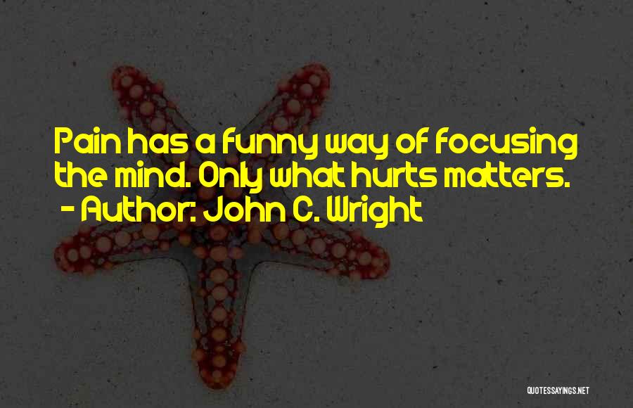 John C. Wright Quotes: Pain Has A Funny Way Of Focusing The Mind. Only What Hurts Matters.