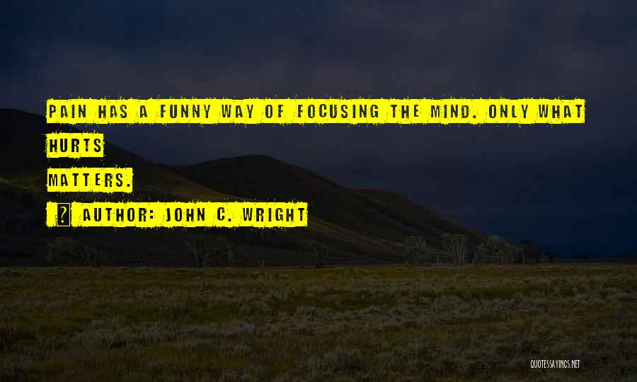 John C. Wright Quotes: Pain Has A Funny Way Of Focusing The Mind. Only What Hurts Matters.