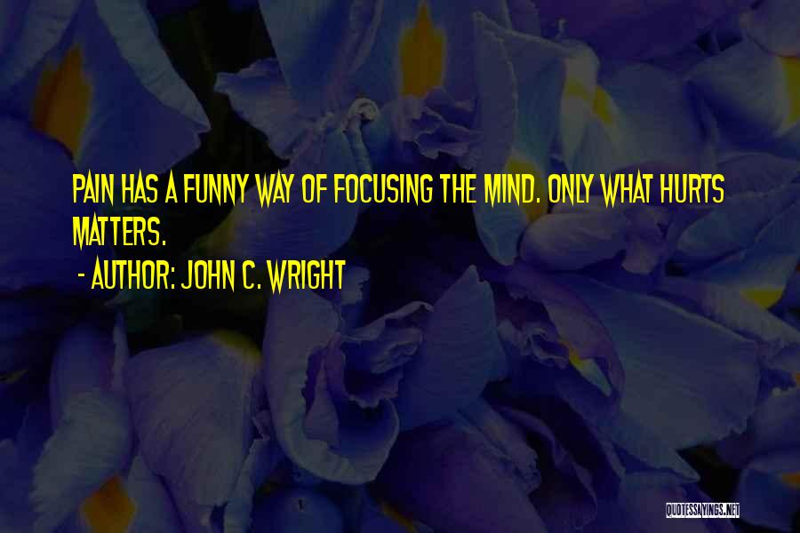 John C. Wright Quotes: Pain Has A Funny Way Of Focusing The Mind. Only What Hurts Matters.