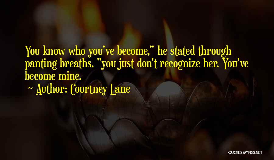 Courtney Lane Quotes: You Know Who You've Become, He Stated Through Panting Breaths, You Just Don't Recognize Her. You've Become Mine.