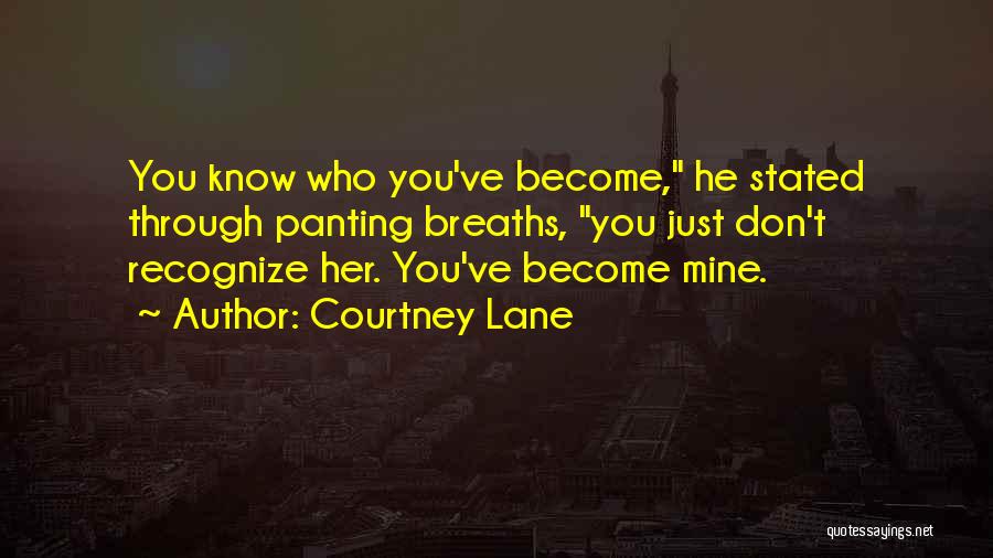 Courtney Lane Quotes: You Know Who You've Become, He Stated Through Panting Breaths, You Just Don't Recognize Her. You've Become Mine.