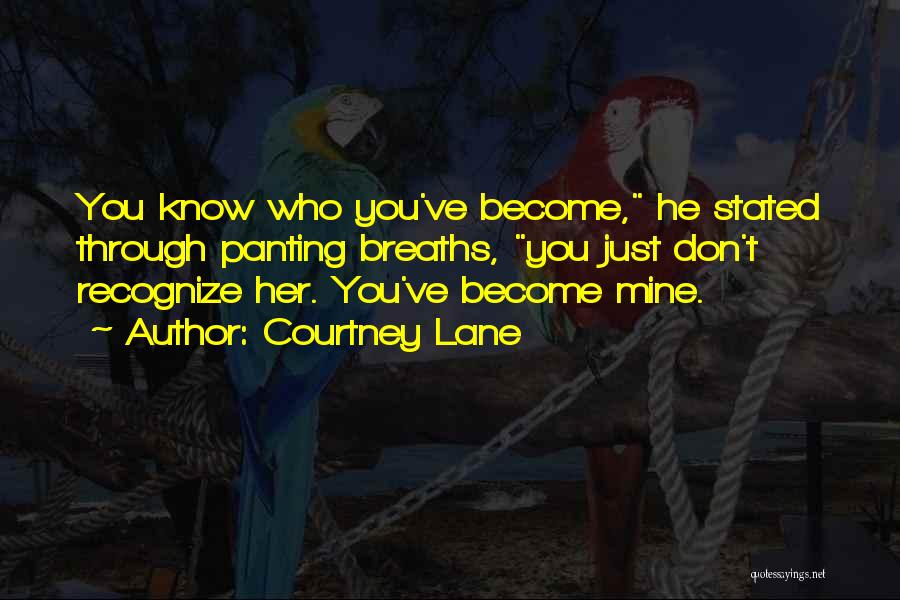 Courtney Lane Quotes: You Know Who You've Become, He Stated Through Panting Breaths, You Just Don't Recognize Her. You've Become Mine.