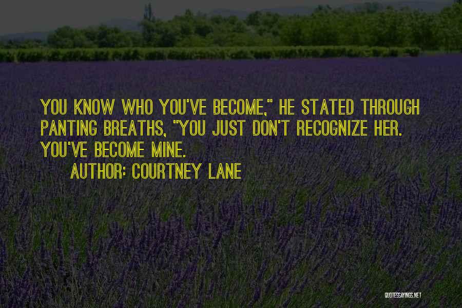 Courtney Lane Quotes: You Know Who You've Become, He Stated Through Panting Breaths, You Just Don't Recognize Her. You've Become Mine.