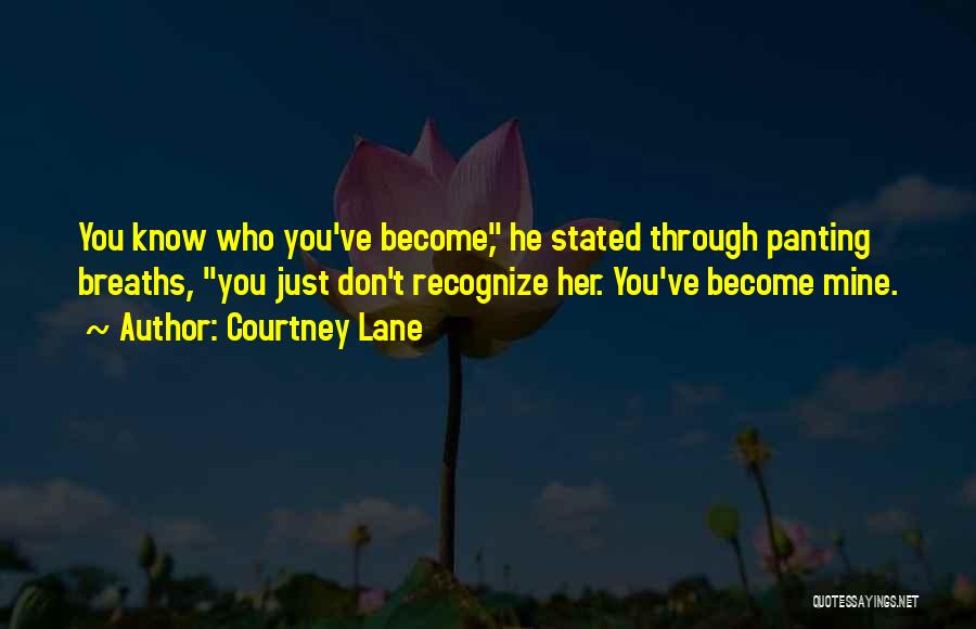 Courtney Lane Quotes: You Know Who You've Become, He Stated Through Panting Breaths, You Just Don't Recognize Her. You've Become Mine.