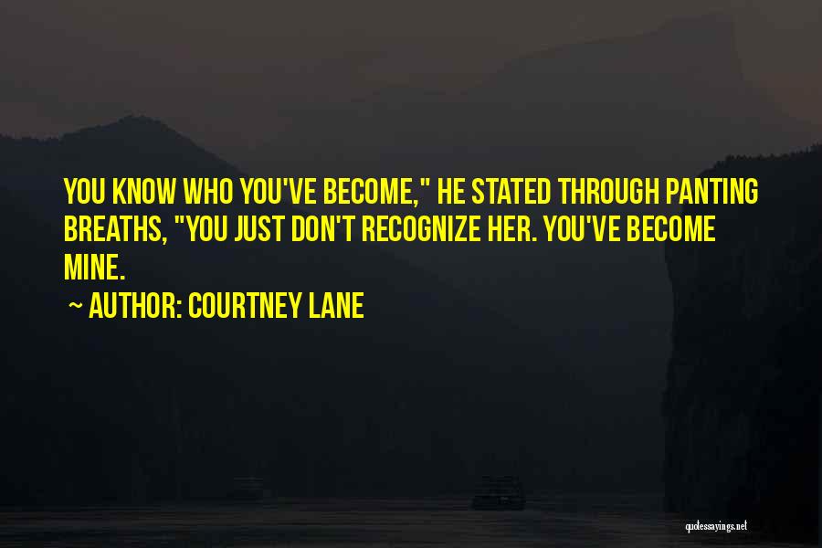 Courtney Lane Quotes: You Know Who You've Become, He Stated Through Panting Breaths, You Just Don't Recognize Her. You've Become Mine.