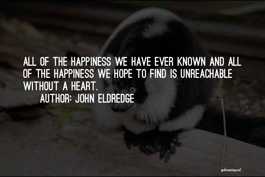 John Eldredge Quotes: All Of The Happiness We Have Ever Known And All Of The Happiness We Hope To Find Is Unreachable Without
