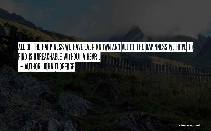 John Eldredge Quotes: All Of The Happiness We Have Ever Known And All Of The Happiness We Hope To Find Is Unreachable Without