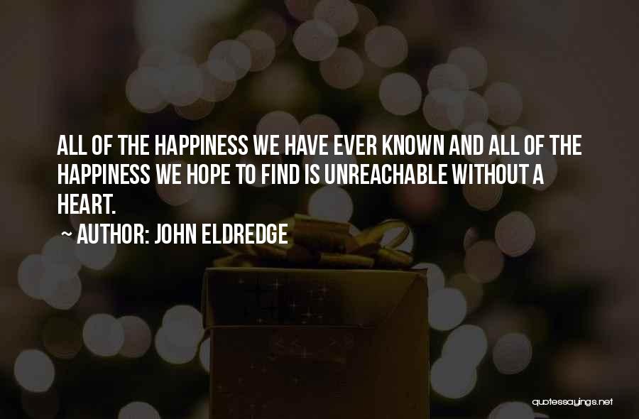 John Eldredge Quotes: All Of The Happiness We Have Ever Known And All Of The Happiness We Hope To Find Is Unreachable Without