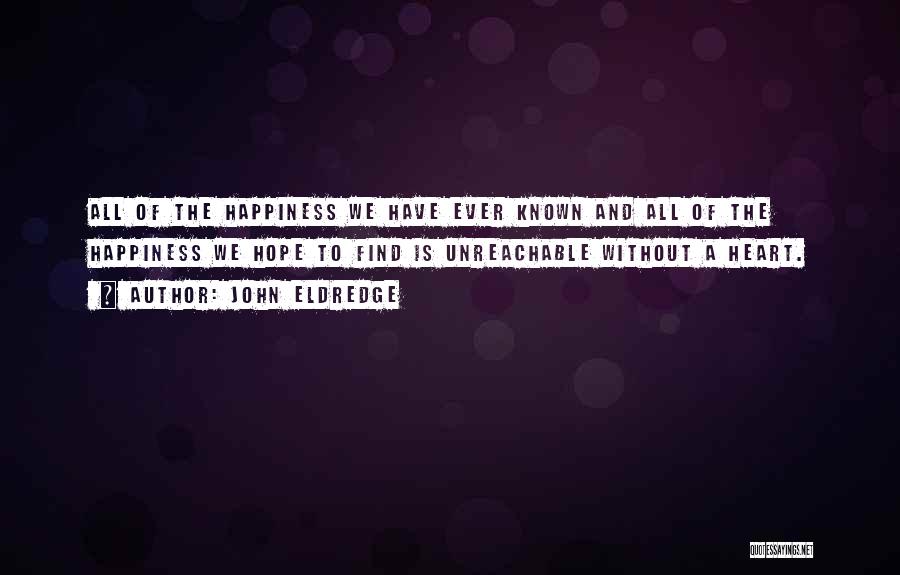 John Eldredge Quotes: All Of The Happiness We Have Ever Known And All Of The Happiness We Hope To Find Is Unreachable Without